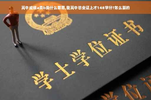 高中成绩a类b类什么意思,我高中毕业证上才148学分?怎么算的