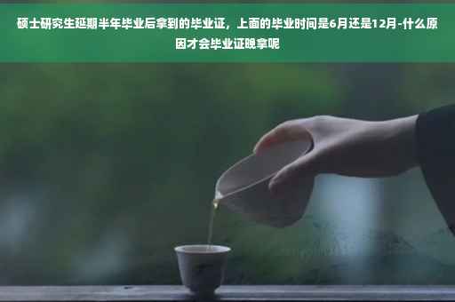 硕士研究生延期半年毕业后拿到的毕业证，上面的毕业时间是6月还是12月-什么原因才会毕业证晚拿呢