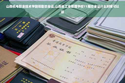 山西机电职业技术学院领取毕业证,山西省工业管理学校11届毕业证什么时候可以领