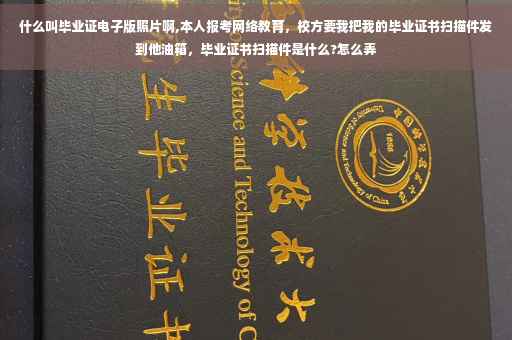 什么叫毕业证电子版照片啊,本人报考网络教育，校方要我把我的毕业证书扫描件发到他油箱，毕业证书扫描件是什么?怎么弄