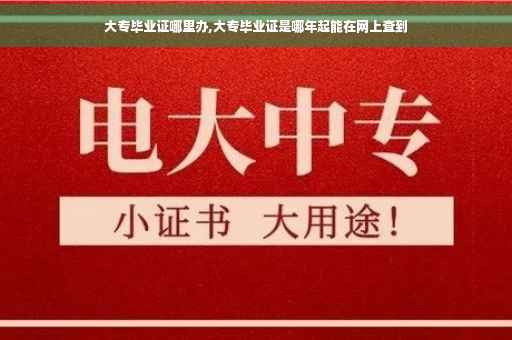大专毕业证哪里办,大专毕业证是哪年起能在网上查到