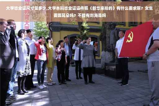 大学毕业证尺寸是多少,大学本科毕业证证件照（新华来拍的）有什么要求啊？女生要露耳朵吗？不能有刘海是吗