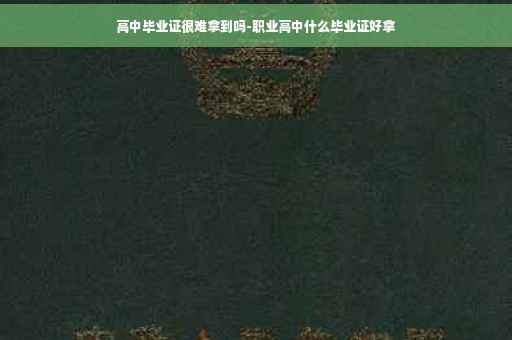 高中毕业证很难拿到吗-职业高中什么毕业证好拿