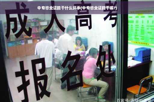 中专毕业证能干什么坏事(中专毕业证能干嘛?)