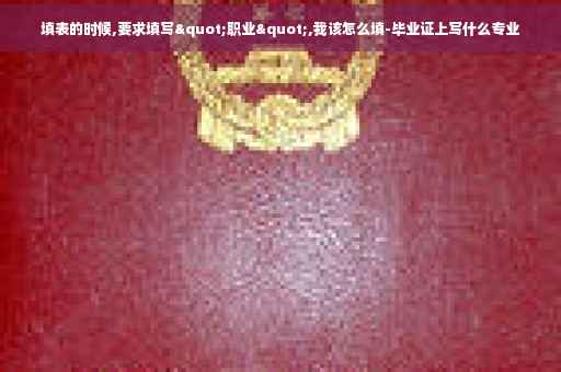 填表的时候,要求填写"职业",我该怎么填-毕业证上写什么专业