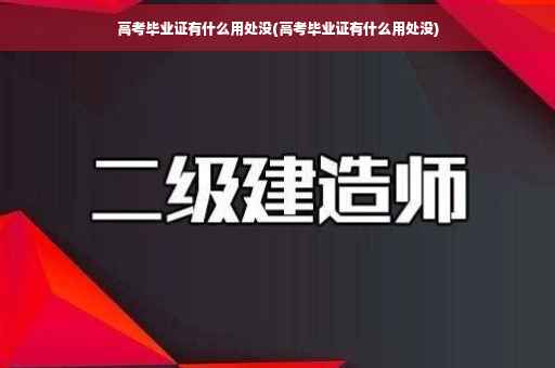 高考毕业证有什么用处没(高考毕业证有什么用处没)