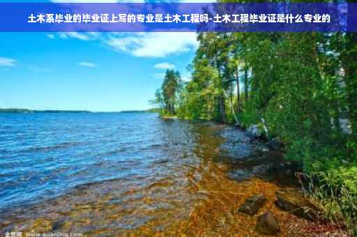 土木系毕业的毕业证上写的专业是土木工程吗-土木工程毕业证是什么专业的