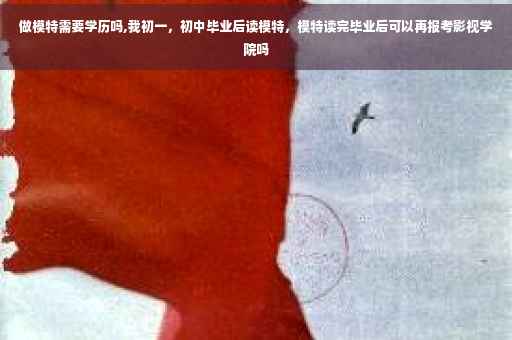 做模特需要学历吗,我初一，初中毕业后读模特，模特读完毕业后可以再报考影视学院吗