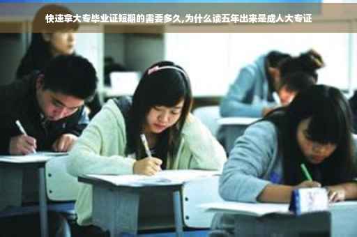 快速拿大专毕业证短期的需要多久,为什么读五年出来是成人大专证