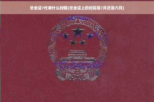 毕业证7代表什么时候(毕业证上的时间是7月还是六月)