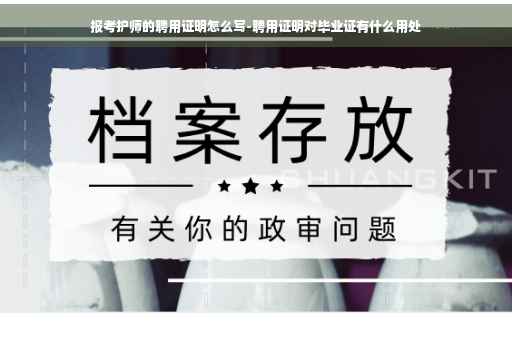 报考护师的聘用证明怎么写-聘用证明对毕业证有什么用处
