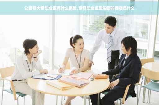 公司要大专毕业证有什么用处,专科毕业证里边带的档案是什么