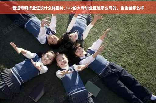 普通专科毕业证长什么样图片,3+2的大专毕业证是怎么写的，含金量怎么样