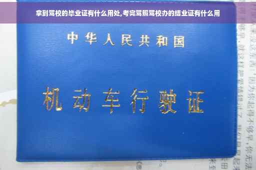 拿到驾校的毕业证有什么用处,考完驾照驾校办的结业证有什么用