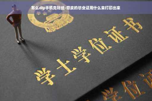 怎么diy手机壳贴纸-带皮的毕业证用什么来打印出来