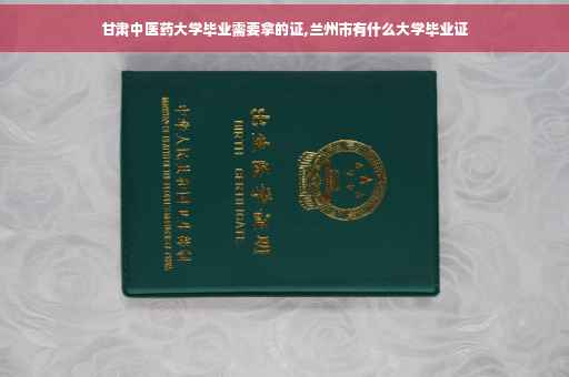 甘肃中医药大学毕业需要拿的证,兰州市有什么大学毕业证