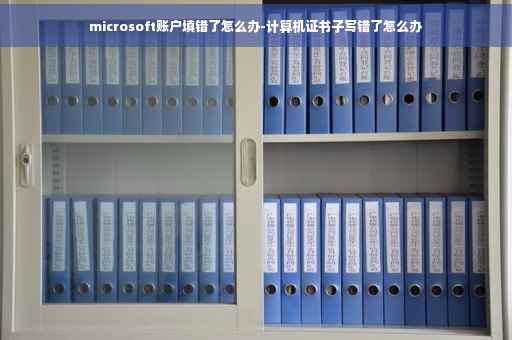 microsoft账户填错了怎么办-计算机证书子写错了怎么办