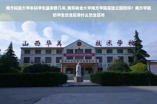 南方科技大学本科学生最多修几年,南京林业大学南方学院是独立院校吗？南方学院的学生毕业后拿什么毕业证书