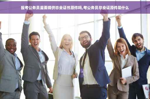 报考公务员需要提供毕业证书原件吗,考公务员毕业证原件是什么