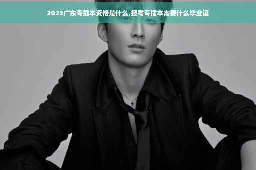 2023广东专插本资格是什么,报考专插本需要什么毕业证
