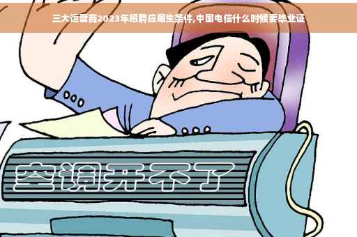 三大运营商2023年招聘应届生条件,中国电信什么时候要毕业证