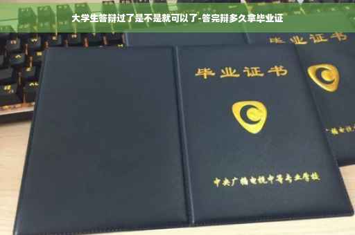 大学生答辩过了是不是就可以了-答完辩多久拿毕业证