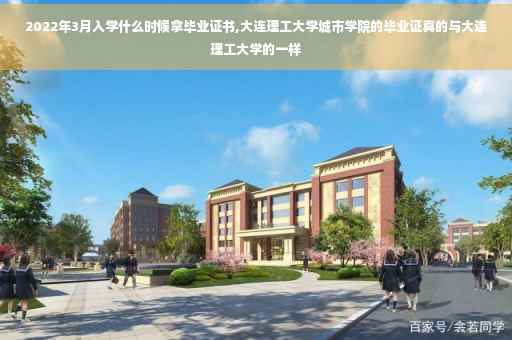2022年3月入学什么时候拿毕业证书,大连理工大学城市学院的毕业证真的与大连理工大学的一样