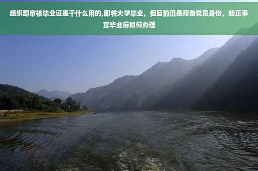 组织部审核毕业证是干什么用的,即将大学毕业，但目前仍是预备党员身份，转正事宜毕业后如何办理