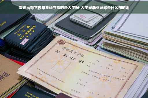 普通高等学校毕业证书指的是大学吗-大学里毕业证都是什么样的啊