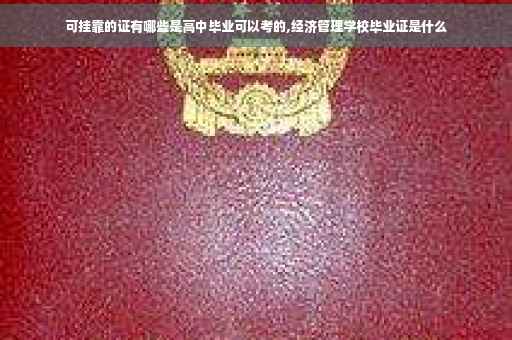 可挂靠的证有哪些是高中毕业可以考的,经济管理学校毕业证是什么