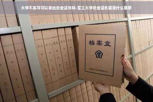 大学不实习可以拿出毕业证书吗-军工大学毕业证名称是什么意思