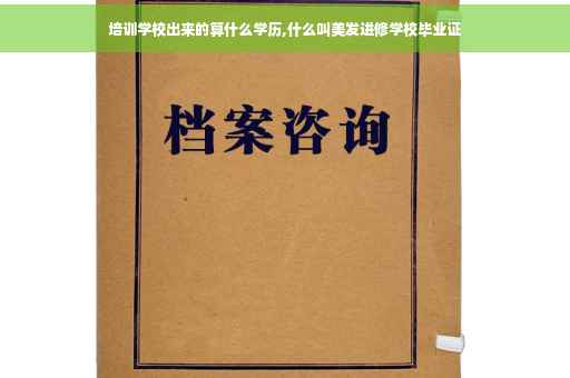 培训学校出来的算什么学历,什么叫美发进修学校毕业证