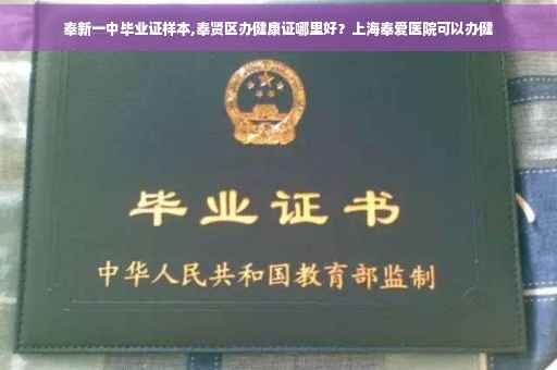 奉新一中毕业证样本,奉贤区办健康证哪里好？上海奉爱医院可以办健