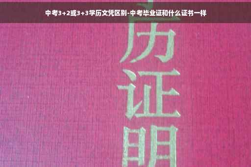 中考3+2或3+3学历文凭区别-中考毕业证和什么证书一样