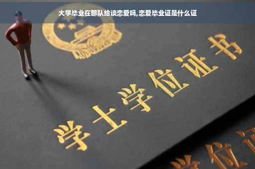 大学毕业在部队给谈恋爱吗,恋爱毕业证是什么证