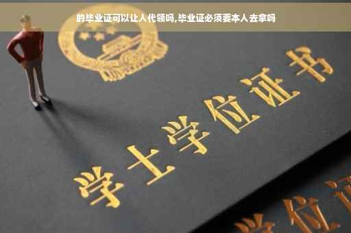 的毕业证可以让人代领吗,毕业证必须要本人去拿吗