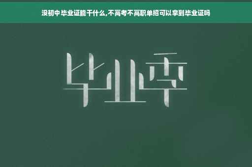 没初中毕业证能干什么,不高考不高职单招可以拿到毕业证吗