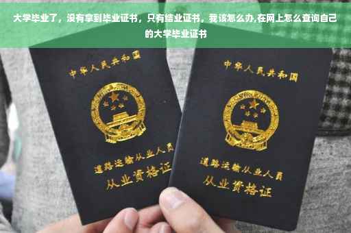 大学毕业了，没有拿到毕业证书，只有结业证书，我该怎么办,在网上怎么查询自己的大学毕业证书