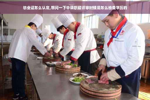 毕业证怎么认定,想问一下中级职称评审时候是怎么检查学历的