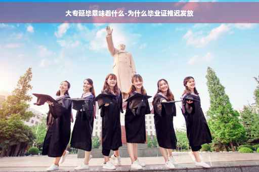 大专延毕意味着什么-为什么毕业证推迟发放