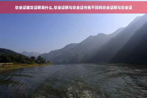 毕业证鉴定证明是什么,毕业证明与毕业证书有不同吗毕业证明与毕业证