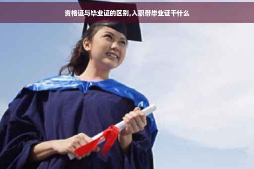 资格证与毕业证的区别,入职带毕业证干什么