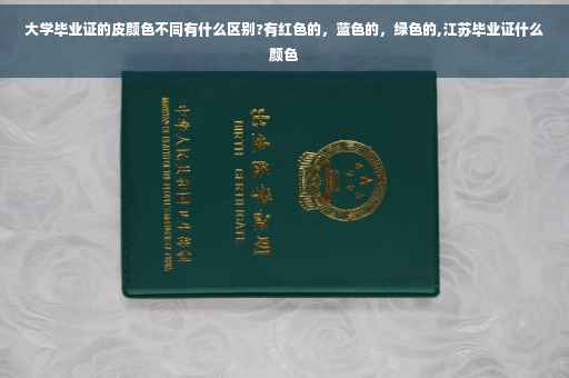 大学毕业证的皮颜色不同有什么区别?有红色的，蓝色的，绿色的,江苏毕业证什么颜色