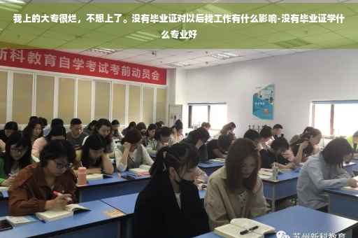 我上的大专很烂，不想上了。没有毕业证对以后找工作有什么影响-没有毕业证学什么专业好