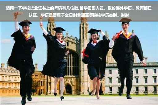请问一下学校毕业证书上的号码有几位数,留学回国人员，取的海外学历、教育部已认证，学历是否属于全日制普通高等院校学历类别。谢谢