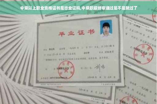中级以上职业资格证书是毕业证吗,中级职称终审通过是不是就过了