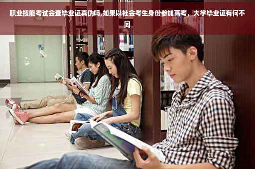 职业技能考试会查毕业证真伪吗,如果以社会考生身份参加高考，大学毕业证有何不同