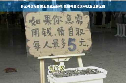 什么考试报名需要毕业证原件,单独考试和统考毕业证的区别