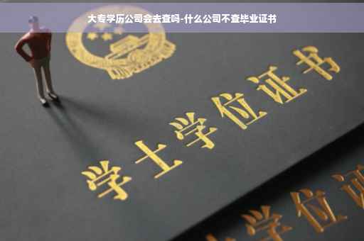 大专学历公司会去查吗-什么公司不查毕业证书
