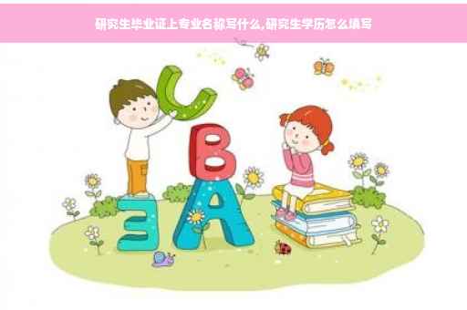研究生毕业证上专业名称写什么,研究生学历怎么填写